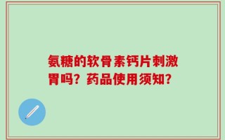 氨糖的软骨素钙片刺激胃吗？药品使用须知？