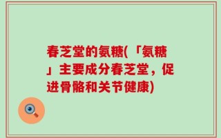春芝堂的氨糖(「氨糖」主要成分春芝堂，促进骨骼和关节健康)