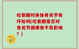 吃氨糖对身体骨关节有坏处吗(吃氨糖是否对骨关节健康有不良影响？)