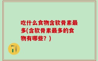 吃什么食物含软骨素最多(含软骨素最多的食物有哪些？)