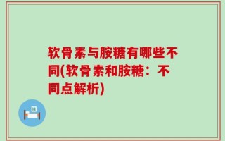软骨素与胺糖有哪些不同(软骨素和胺糖：不同点解析)