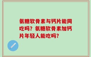 氨糖软骨素与钙片能同吃吗？氨糖软骨素加钙片年轻人能吃吗？