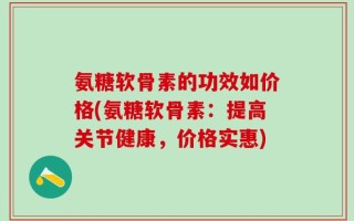 氨糖软骨素的功效如价格(氨糖软骨素：提高关节健康，价格实惠)