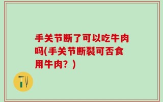 手关节断了可以吃牛肉吗(手关节断裂可否食用牛肉？)