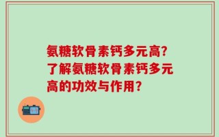 氨糖软骨素钙多元高？了解氨糖软骨素钙多元高的功效与作用？