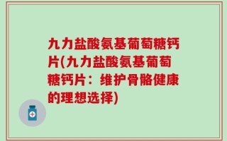 九力盐酸氨基葡萄糖钙片(九力盐酸氨基葡萄糖钙片：维护骨骼健康的理想选择)