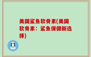 美国鲨鱼软骨素(美国软骨素：鲨鱼保健新选择)