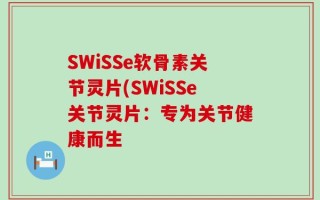 SWiSSe软骨素关节灵片(SWiSSe关节灵片：专为关节健康而生