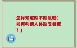 怎样知道缺不缺氨糖(如何判断人体缺乏氨糖？)