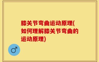 膝关节弯曲运动原理(如何理解膝关节弯曲的运动原理)