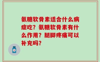 氨糖软骨素适合什么病症吃？氨糖软骨素有什么作用？腿脚疼痛可以补充吗？