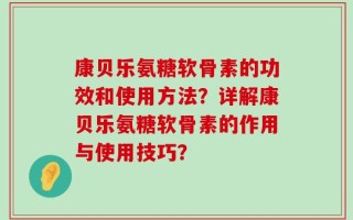 康贝乐氨糖软骨素的功效和使用方法？详解康贝乐氨糖软骨素的作用与使用技巧？