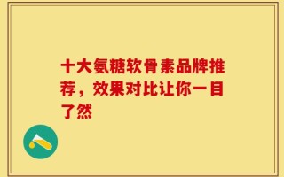 十大氨糖软骨素品牌推荐，效果对比让你一目了然