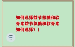 如何选择益节氨糖和软骨素益节氨糖和软骨素如何选择？)