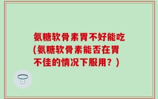 氨糖软骨素胃不好能吃(氨糖软骨素能否在胃不佳的情况下服用？)