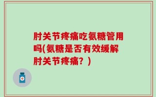 肘关节疼痛吃氨糖管用吗(氨糖是否有效缓解肘关节疼痛？)