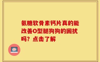 氨糖软骨素钙片真的能改善O型腿狗狗的困扰吗？点击了解