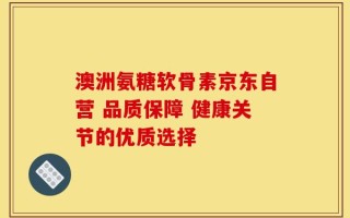 澳洲氨糖软骨素京东自营 品质保障 健康关节的优质选择