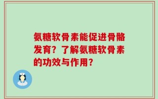 氨糖软骨素能促进骨骼发育？了解氨糖软骨素的功效与作用？