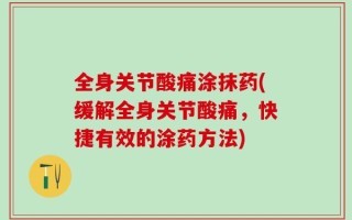 全身关节酸痛涂抹药(缓解全身关节酸痛，快捷有效的涂药方法)