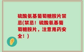 硫酸氨基葡萄糖胺片禁忌(禁忌！硫酸氨基葡萄糖胺片，注意用药安全！)