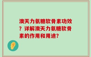 澳天力氨糖软骨素功效？详解澳天力氨糖软骨素的作用和用途？