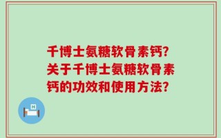 千博士氨糖软骨素钙？关于千博士氨糖软骨素钙的功效和使用方法？