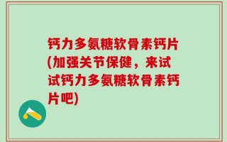 钙力多氨糖软骨素钙片(加强关节保健，来试试钙力多氨糖软骨素钙片吧)