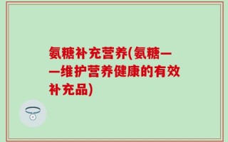 氨糖补充营养(氨糖——维护营养健康的有效补充品)