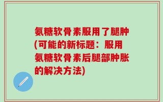 氨糖软骨素服用了腿肿(可能的新标题：服用氨糖软骨素后腿部肿胀的解决方法)