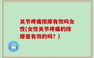 关节疼痛按摩有效吗女性(女性关节疼痛的按摩是有效的吗？)