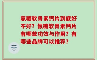氨糖软骨素钙片到底好不好？氨糖软骨素钙片有哪些功效与作用？有哪些品牌可以推荐？