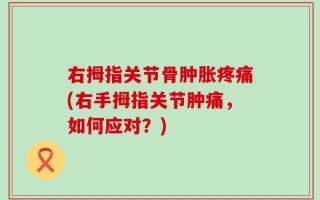 右拇指关节骨肿胀疼痛(右手拇指关节肿痛，如何应对？)