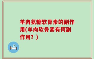 羊肉氨糖软骨素的副作用(羊肉软骨素有何副作用？)