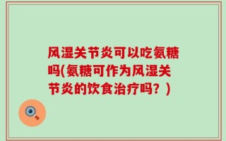 风湿关节炎可以吃氨糖吗(氨糖可作为风湿关节炎的饮食治疗吗？)