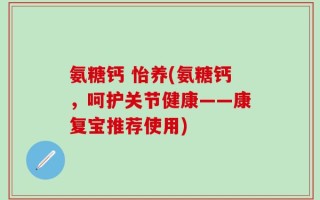 氨糖钙 怡养(氨糖钙，呵护关节健康——康复宝推荐使用)