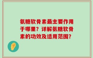 氨糖软骨素最主要作用于哪里？详解氨糖软骨素的功效及适用范围？