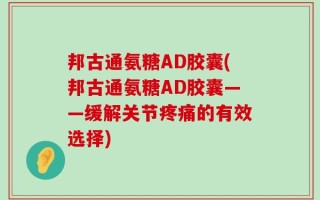 邦古通氨糖AD胶囊(邦古通氨糖AD胶囊——缓解关节疼痛的有效选择)