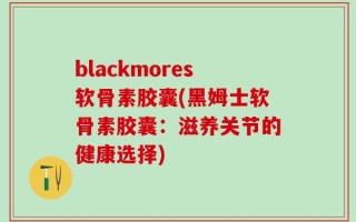 blackmores软骨素胶囊(黑姆士软骨素胶囊：滋养关节的健康选择)