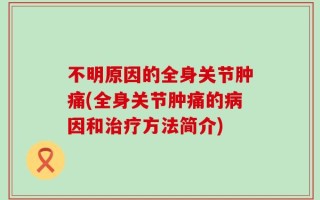 不明原因的全身关节肿痛(全身关节肿痛的病因和治疗方法简介)