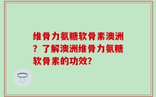 维骨力氨糖软骨素澳洲？了解澳洲维骨力氨糖软骨素的功效？