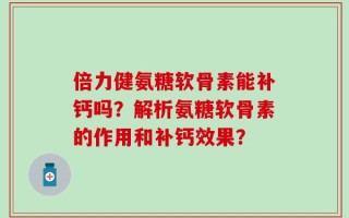 倍力健氨糖软骨素能补钙吗？解析氨糖软骨素的作用和补钙效果？