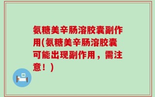 氨糖美辛肠溶胶囊副作用(氨糖美辛肠溶胶囊可能出现副作用，需注意！)