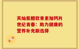 天灿氨糖软骨素加钙片世纪青春：助力健康的营养补充新选择