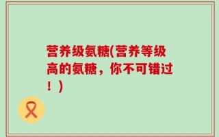 营养级氨糖(营养等级高的氨糖，你不可错过！)