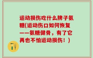 运动损伤吃什么牌子氨糖(运动伤口如何恢复——氨糖健骨，有了它再也不怕运动损伤！)