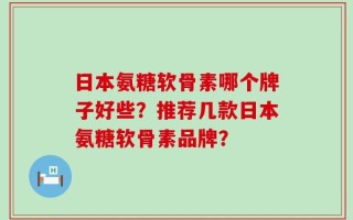 日本氨糖软骨素哪个牌子好些？推荐几款日本氨糖软骨素品牌？