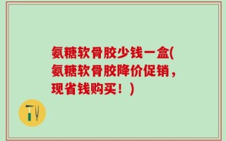 氨糖软骨胶少钱一盒(氨糖软骨胶降价促销，现省钱购买！)