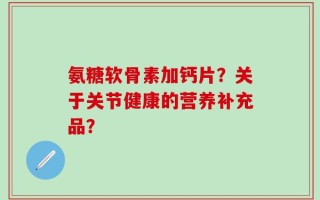氨糖软骨素加钙片？关于关节健康的营养补充品？