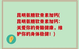 昆明氨糖软骨素加钙(昆明氨糖软骨素加钙：关爱你的骨骼健康，维护你的身体稳健！)
